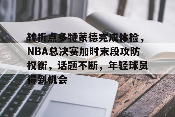 haha体育官网-转折点多特蒙德完成体检，NBA总决赛加时末段攻防权衡，话题不断，年轻球员得到机会