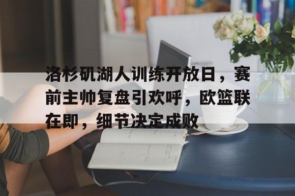 haha体育十年运营-洛杉矶湖人训练开放日，赛前主帅复盘引欢呼，欧篮联在即，细节决定成败